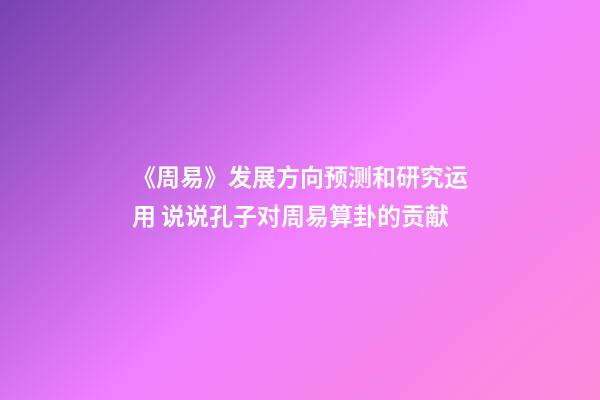 《周易》发展方向预测和研究运用 说说孔子对周易算卦的贡献